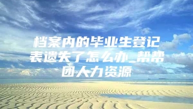 档案内的毕业生登记表遗失了怎么办_帮帮团人力资源