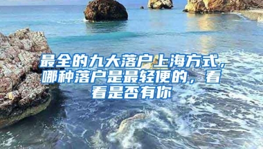 最全的九大落户上海方式，哪种落户是最轻便的，看看是否有你