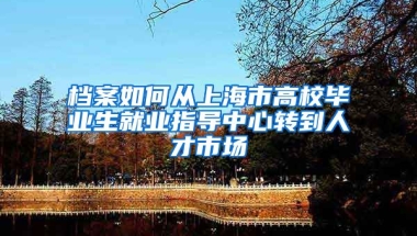 档案如何从上海市高校毕业生就业指导中心转到人才市场