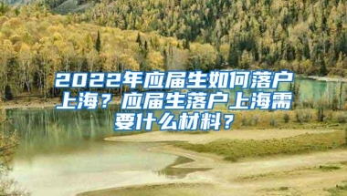 2022年应届生如何落户上海？应届生落户上海需要什么材料？