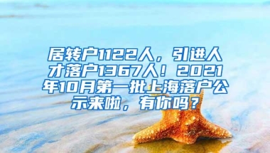 居转户1122人，引进人才落户1367人！2021年10月第一批上海落户公示来啦，有你吗？