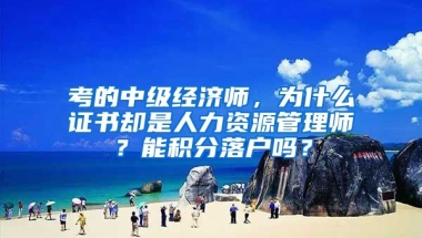 考的中级经济师，为什么证书却是人力资源管理师？能积分落户吗？