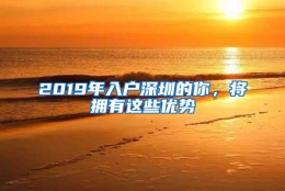 2019年入户深圳的你，将拥有这些优势