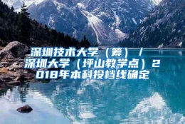 深圳技术大学（筹）／ 深圳大学（坪山教学点）2018年本科投档线确定