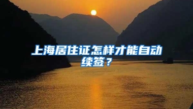 上海居住证怎样才能自动续签？