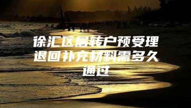 徐汇区居转户预受理退回补充材料需多久通过