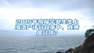 2015年应届毕业生生上海落户评分政策中，竞赛加分项？