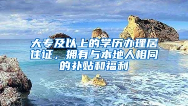 大专及以上的学历办理居住证，拥有与本地人相同的补贴和福利