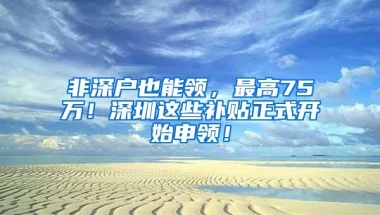 非深户也能领，最高75万！深圳这些补贴正式开始申领！