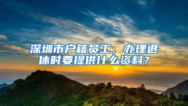 深圳市户籍员工，办理退休时要提供什么资料？