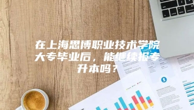 在上海思博职业技术学院大专毕业后，能继续报专升本吗？