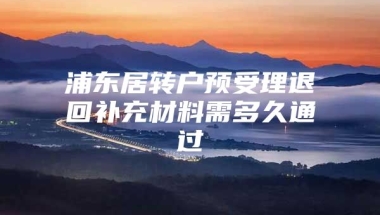 浦东居转户预受理退回补充材料需多久通过