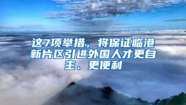 这7项举措，将保证临港新片区引进外国人才更自主、更便利