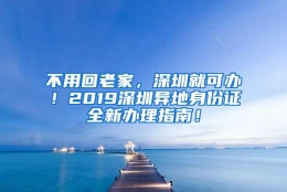 不用回老家，深圳就可办！2019深圳异地身份证全新办理指南！