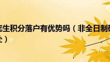 非全日制研究生积分落户有优势吗（非全日制研究生对于落户有什么好处）