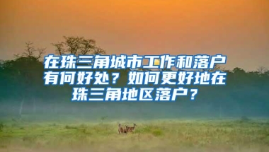 在珠三角城市工作和落户有何好处？如何更好地在珠三角地区落户？