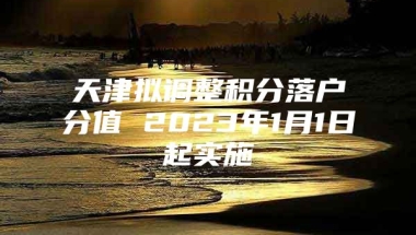 天津拟调整积分落户分值 2023年1月1日起实施