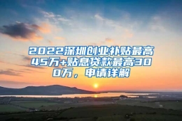 2022深圳创业补贴最高45万+贴息贷款最高300万，申请详解