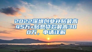 2022深圳创业补贴最高45万+贴息贷款最高300万，申请详解