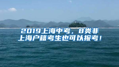 2019上海中考，8类非上海户籍考生也可以报考！