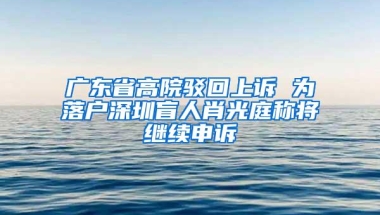 广东省高院驳回上诉 为落户深圳盲人肖光庭称将继续申诉