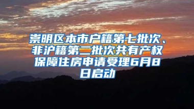 崇明区本市户籍第七批次、非沪籍第二批次共有产权保障住房申请受理6月8日启动