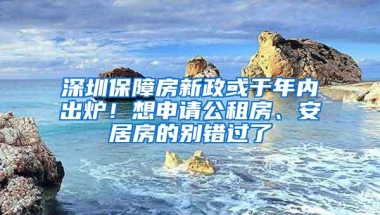 深圳保障房新政或于年内出炉！想申请公租房、安居房的别错过了