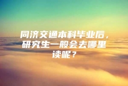 同济交通本科毕业后，研究生一般会去哪里读呢？