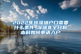 2022年转深圳户口需要什么条件_深圳非全日制本科如何申请入户