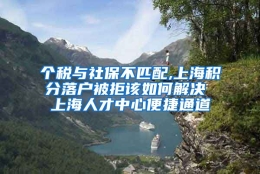 个税与社保不匹配,上海积分落户被拒该如何解决 上海人才中心便捷通道