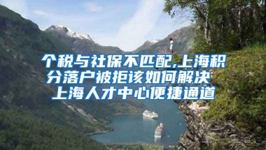 个税与社保不匹配,上海积分落户被拒该如何解决 上海人才中心便捷通道