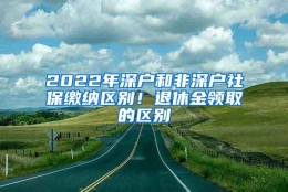 2022年深户和非深户社保缴纳区别！退休金领取的区别