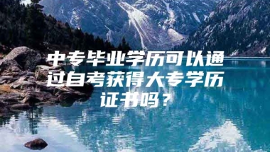 中专毕业学历可以通过自考获得大专学历证书吗？