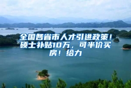 全国各省市人才引进政策！硕士补贴10万，可半价买房！给力