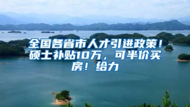 全国各省市人才引进政策！硕士补贴10万，可半价买房！给力