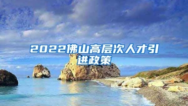 2022佛山高层次人才引进政策