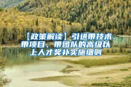 【政策解读】引进带技术、带项目、带团队的高级以上人才奖补实施细则