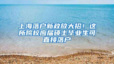 上海落户新政放大招！这所院校应届硕士毕业生可直接落户