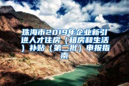 珠海市2019年企业新引进人才住房（租房和生活）补贴（第二批）申报指南