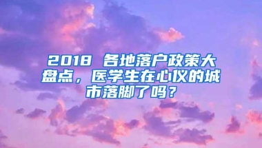 2018 各地落户政策大盘点，医学生在心仪的城市落脚了吗？