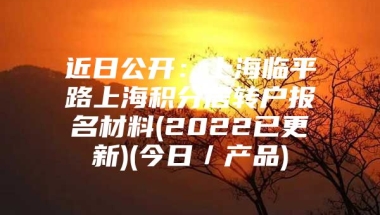 近日公开：上海临平路上海积分居转户报名材料(2022已更新)(今日／产品)