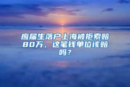 应届生落户上海被拒索赔80万，这笔钱单位该赔吗？