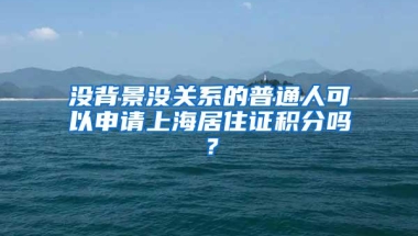 没背景没关系的普通人可以申请上海居住证积分吗？