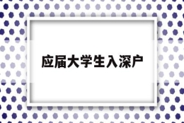 应届大学生入深户(应届大学生入深户流程)