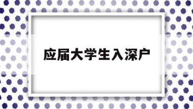 应届大学生入深户(应届大学生入深户流程)