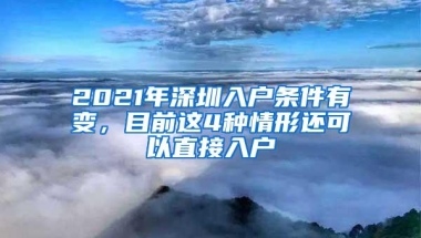 2021年深圳入户条件有变，目前这4种情形还可以直接入户