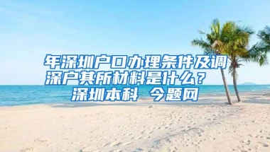 年深圳户口办理条件及调深户其所材料是什么？ 深圳本科 今题网