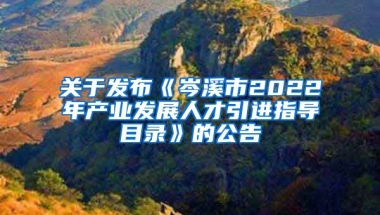 关于发布《岑溪市2022年产业发展人才引进指导目录》的公告