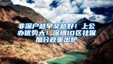 非深户越早交越好！上公办优势大！深圳10区社保加分政策出炉