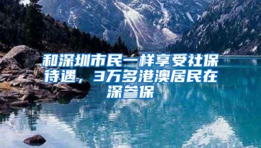 和深圳市民一样享受社保待遇，3万多港澳居民在深参保